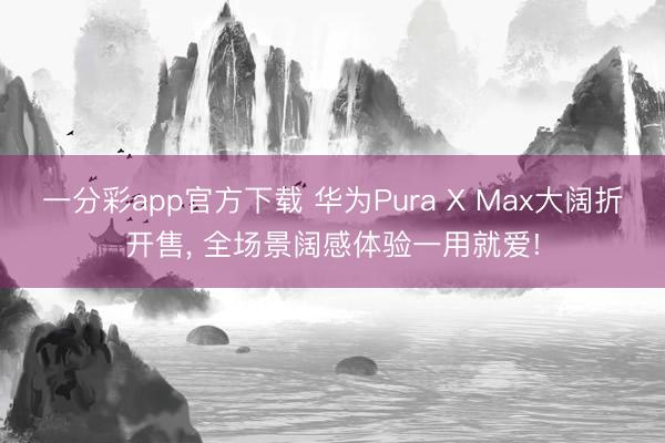 一分彩app官方下载 华为Pura X Max大阔折开售， 全场景阔感体验一用就爱!