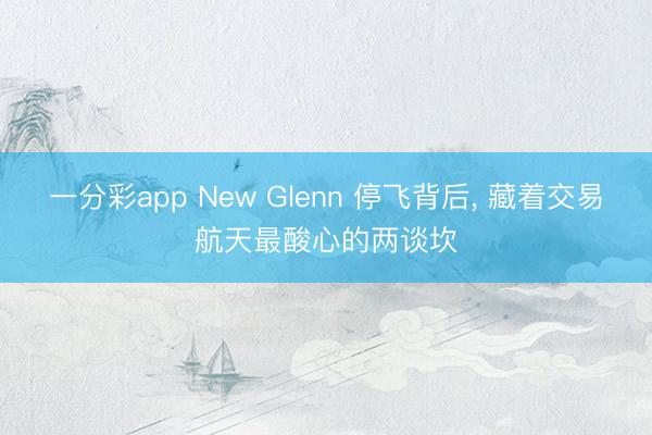 一分彩app New Glenn 停飞背后， 藏着交易航天最酸心的两谈坎