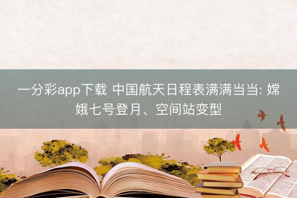 一分彩app下载 中国航天日程表满满当当: 嫦娥七号登月、空间站变型