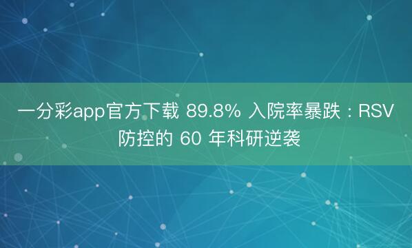 一分彩app官方下载 89.8% 入院率暴跌 : RSV 防控的 60 年科研逆袭