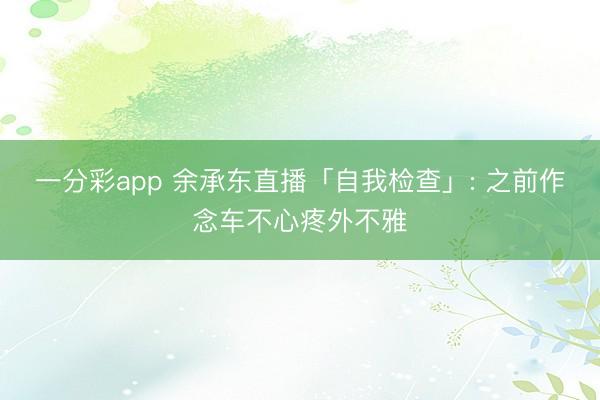 一分彩app 余承东直播「自我检查」: 之前作念车不心疼外不雅