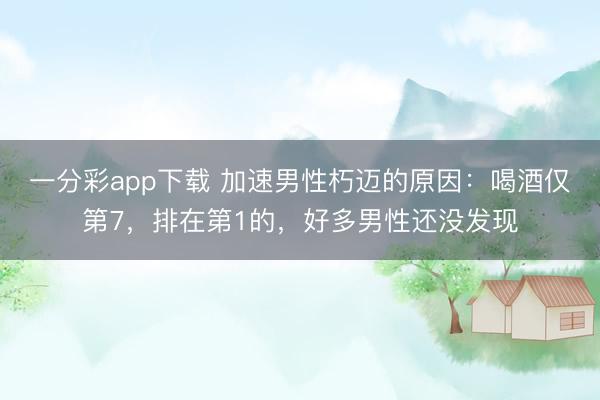 一分彩app下载 加速男性朽迈的原因：喝酒仅第7，排在第1的，好多男性还没发现