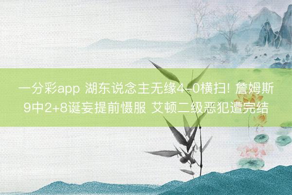 一分彩app 湖东说念主无缘4-0横扫! 詹姆斯9中2+8诞妄提前慑服 艾顿二级恶犯遭完结