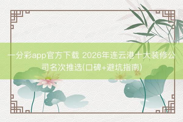 一分彩app官方下载 2026年连云港十大装修公司名次推选(口碑+避坑指南)