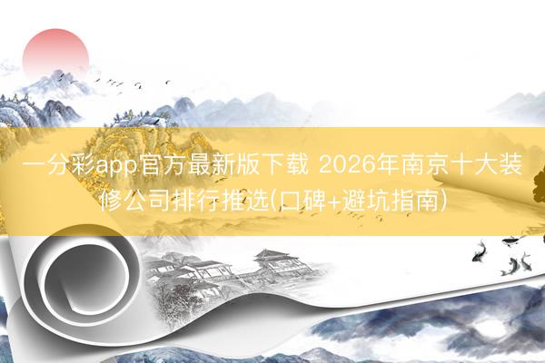 一分彩app官方最新版下载 2026年南京十大装修公司排行推选(口碑+避坑指南)