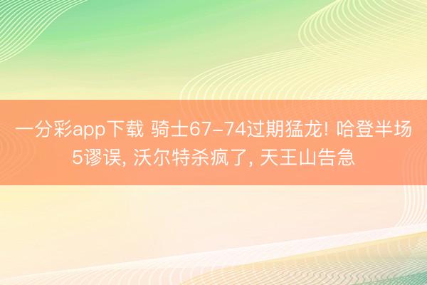 一分彩app下载 骑士67-74过期猛龙! 哈登半场5谬误， 沃尔特杀疯了， 天王山告急