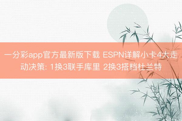 一分彩app官方最新版下载 ESPN详解小卡4大走动决策: 1换3联手库里 2换3搭档杜兰特