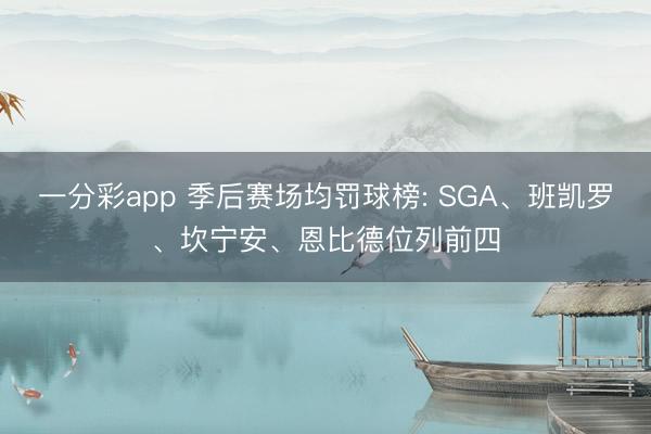 一分彩app 季后赛场均罚球榜: SGA、班凯罗、坎宁安、恩比德位列前四