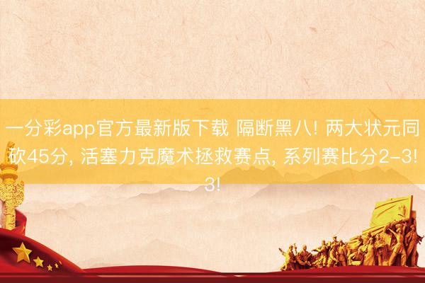 一分彩app官方最新版下载 隔断黑八! 两大状元同砍45分， 活塞力克魔术拯救赛点， 系列赛比分2-3!