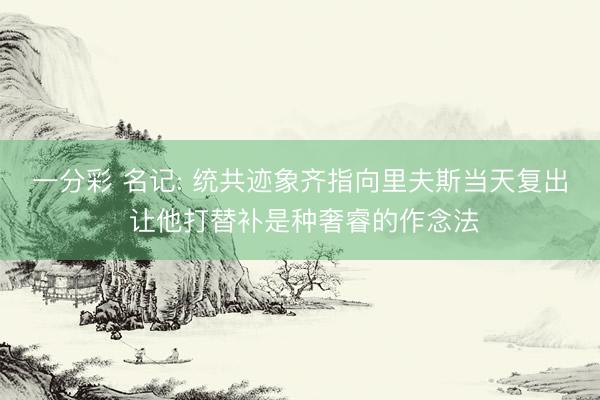 一分彩 名记: 统共迹象齐指向里夫斯当天复出 让他打替补是种奢睿的作念法