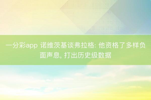 一分彩app 诺维茨基谈弗拉格: 他资格了多样负面声息， 打出历史级数据
