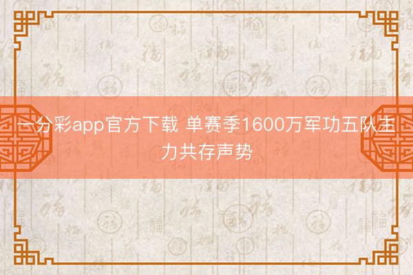 一分彩app官方下载 单赛季1600万军功五队主力共存声势