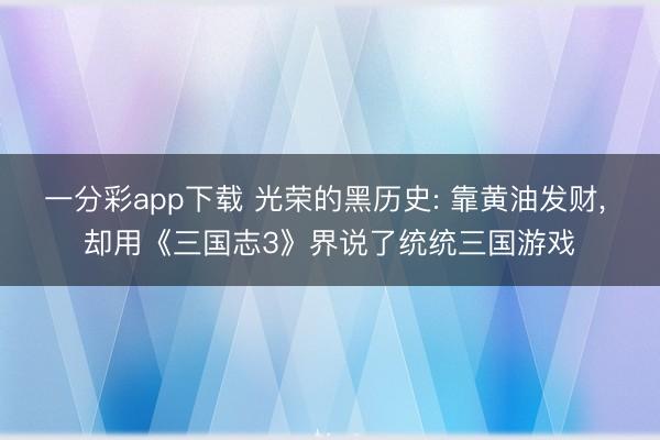 一分彩app下载 光荣的黑历史: 靠黄油发财， 却用《三国志3》界说了统统三国游戏