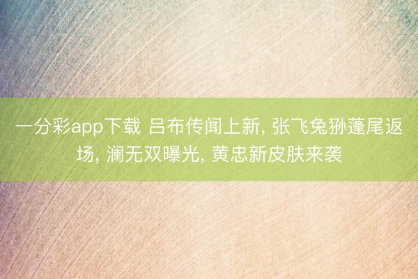 一分彩app下载 吕布传闻上新， 张飞兔狲蓬尾返场， 澜无双曝光， 黄忠新皮肤来袭