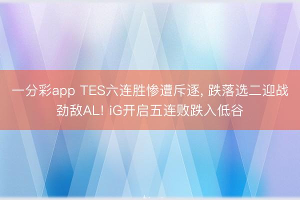 一分彩app TES六连胜惨遭斥逐， 跌落选二迎战劲敌AL! iG开启五连败跌入低谷