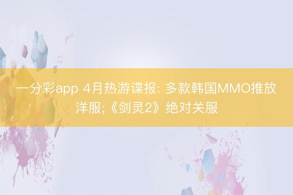 一分彩app 4月热游谍报: 多款韩国MMO推放洋服;《剑灵2》绝对关服