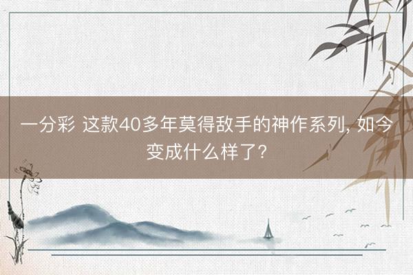 一分彩 这款40多年莫得敌手的神作系列， 如今变成什么样了?