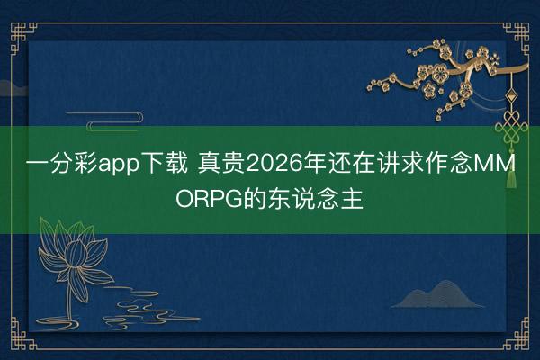 一分彩app下载 真贵2026年还在讲求作念MMORPG的东说念主