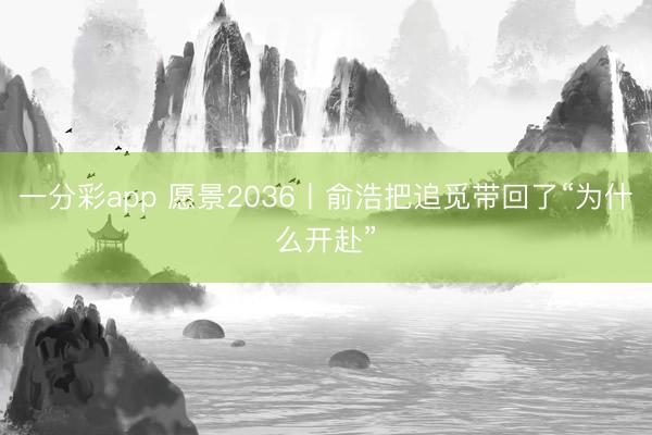 一分彩app 愿景2036丨俞浩把追觅带回了“为什么开赴”