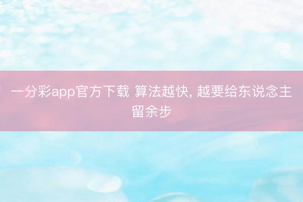 一分彩app官方下载 算法越快， 越要给东说念主留余步
