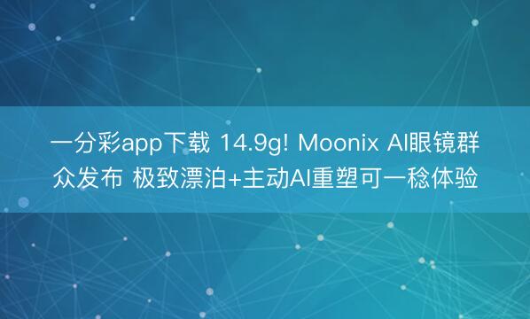 一分彩app下载 14.9g! Moonix AI眼镜群众发布 极致漂泊+主动AI重塑可一稔体验