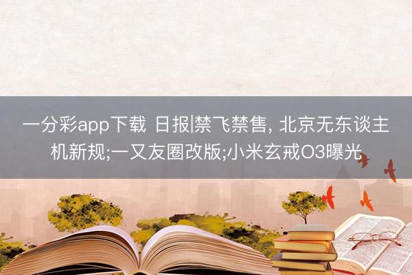 一分彩app下载 日报|禁飞禁售， 北京无东谈主机新规;一又友圈改版;小米玄戒O3曝光