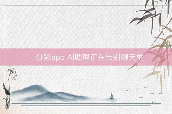一分彩app AI助理正在告别聊天框