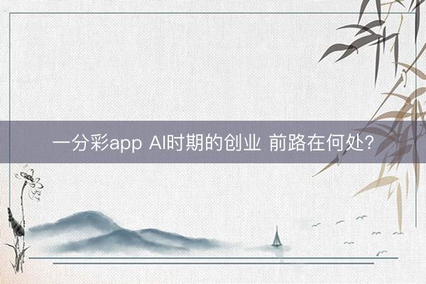 一分彩app AI时期的创业 前路在何处?