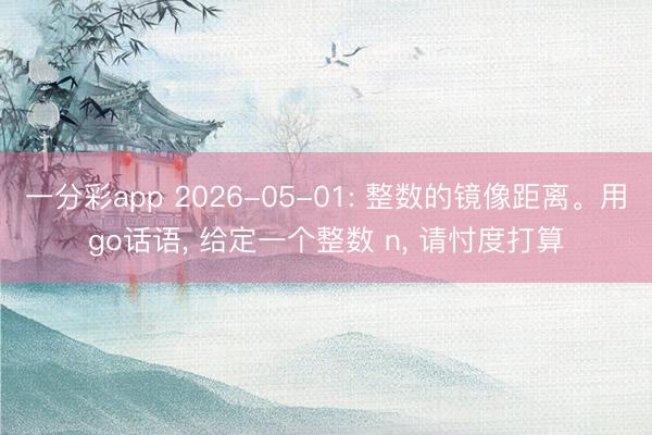 一分彩app 2026-05-01: 整数的镜像距离。用go话语， 给定一个整数 n， 请忖度打算