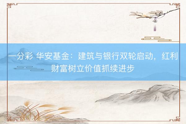 一分彩 华安基金：建筑与银行双轮启动，红利财富树立价值抓续进步