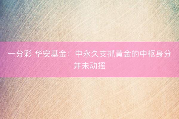 一分彩 华安基金：中永久支抓黄金的中枢身分并未动摇