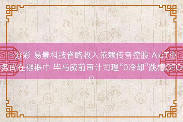 一分彩 易景科技省略收入依赖传音控股 AIoT业务尚在襁褓中 毕马威前审计司理“0冷却”跳槽CFO
