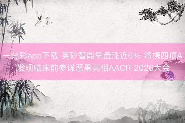 一分彩app下载 英矽智能早盘涨近6% 将携四项AI发现临床前参谋恶果亮相AACR 2026大会