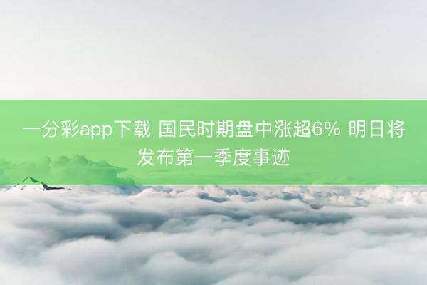一分彩app下载 国民时期盘中涨超6% 明日将发布第一季度事迹