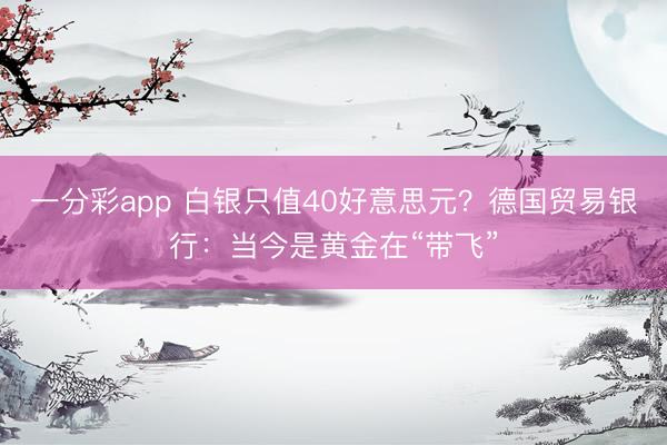 一分彩app 白银只值40好意思元？德国贸易银行：当今是黄金在“带飞”