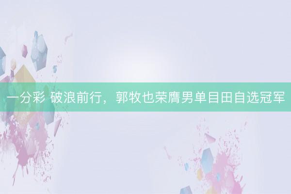 一分彩 破浪前行，郭牧也荣膺男单目田自选冠军