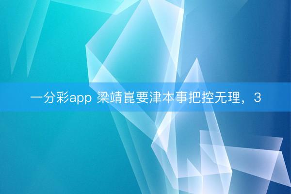 一分彩app 梁靖崑要津本事把控无理，3