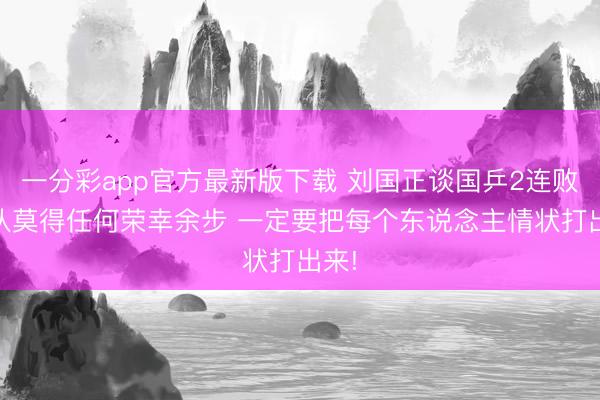 一分彩app官方最新版下载 刘国正谈国乒2连败:男队莫得任何荣幸余步 一定要把每个东说念主情状打出来!
