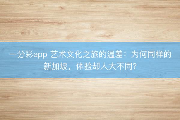 一分彩app 艺术文化之旅的温差：为何同样的新加坡，体验却人大不同？