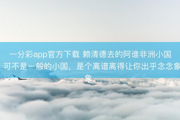 一分彩app官方下载 赖清德去的阿谁非洲小国，可不是一般的小国，是个离谱离得让你出乎念念象。