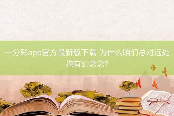一分彩app官方最新版下载 为什么咱们总对远处抱有幻念念？