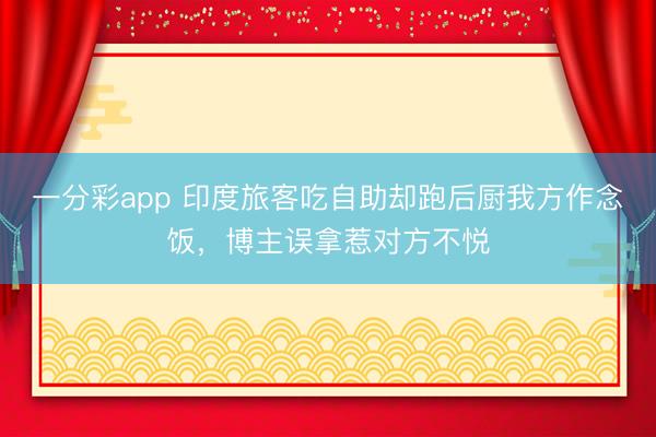 一分彩app 印度旅客吃自助却跑后厨我方作念饭，博主误拿惹对方不悦