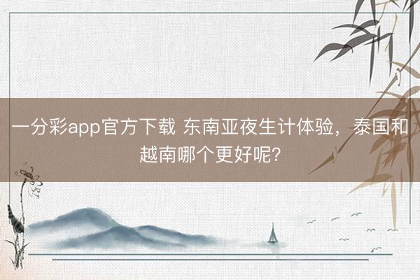 一分彩app官方下载 东南亚夜生计体验，泰国和越南哪个更好呢？