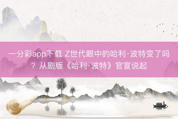 一分彩app下载 Z世代眼中的哈利·波特变了吗？从剧版《哈利·波特》官宣说起