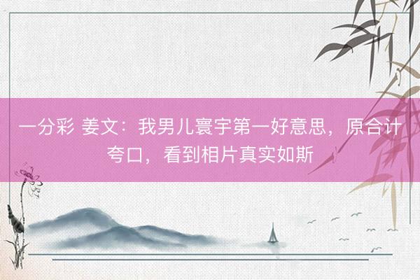一分彩 姜文：我男儿寰宇第一好意思，原合计夸口，看到相片真实如斯