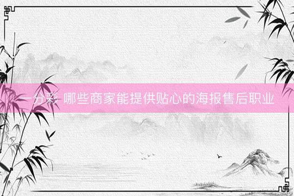 一分彩 哪些商家能提供贴心的海报售后职业