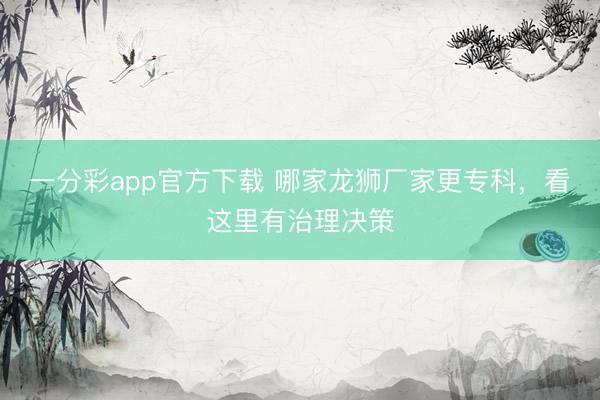 一分彩app官方下载 哪家龙狮厂家更专科，看这里有治理决策