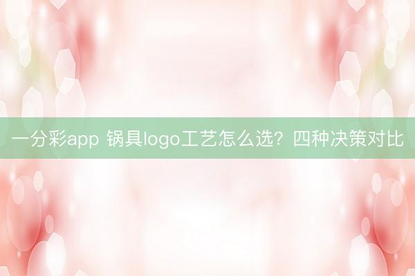 一分彩app 锅具logo工艺怎么选？四种决策对比