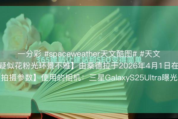 一分彩 #spaceweather天文酷图# #天文酷图# 【瑞典韦什马湖日落现疑似花粉光环景不雅】由桑德拉于2026年4月1日在韦什马湖拍摄瑞典【拍摄参数】使用的相机：三星GalaxyS25Ultra曝光时代：110000光圈：f1.7ISO：80拍摄日历：053925【正式...