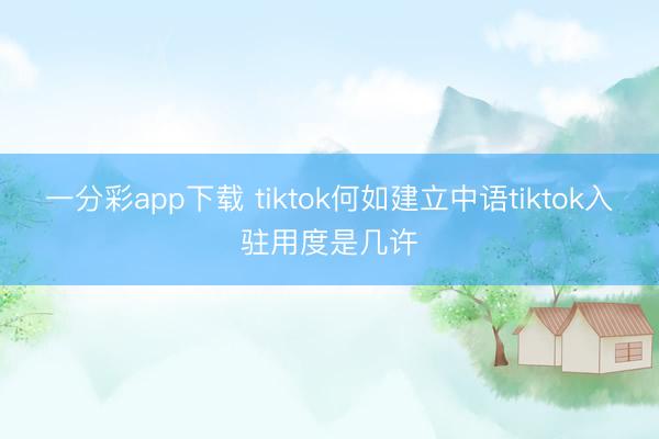 一分彩app下载 tiktok何如建立中语tiktok入驻用度是几许